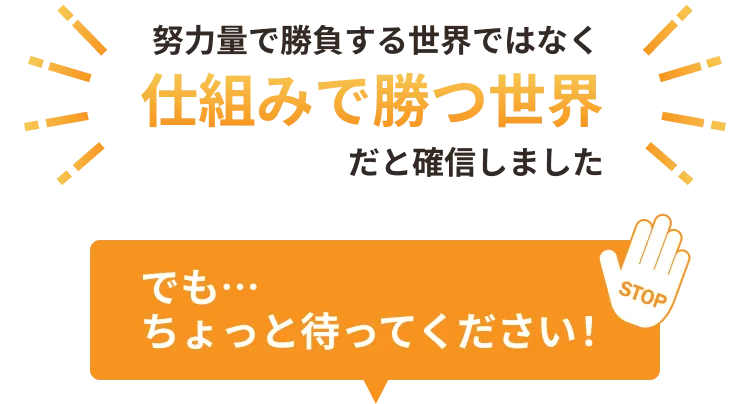 努力量で勝負する世界ではなく仕組みで勝つ世界だと確信しました でも…ちょっと待ってください！